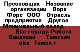 Прессовщик › Название организации ­ Ворк Форс, ООО › Отрасль предприятия ­ Другое › Минимальный оклад ­ 27 000 - Все города Работа » Вакансии   . Томская обл.,Томск г.